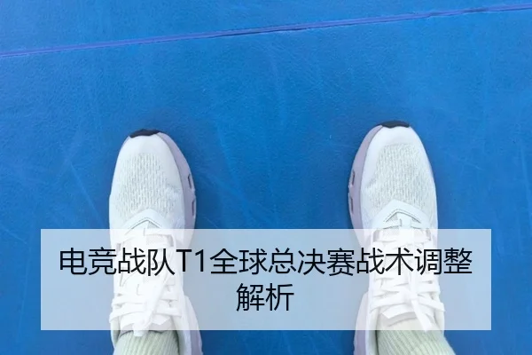 电竞战队T1全球总决赛战术调整解析